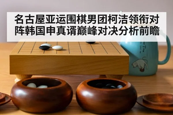 名古屋亚运围棋男团柯洁领衔对阵韩国申真谞巅峰对决分析前瞻（Kaiyun）