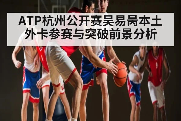 ATP杭州公开赛吴易昺本土外卡参赛与突破前景分析（Kaiyun）
