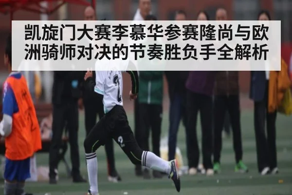凯旋门大赛李慕华参赛隆尚与欧洲骑师对决的节奏胜负手全解析（Kaiyun）