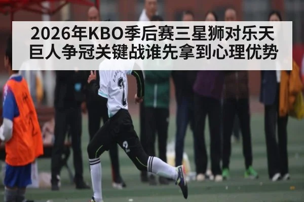 2026年KBO季后赛三星狮对乐天巨人争冠关键战谁先拿到心理优势 | Kaiyun