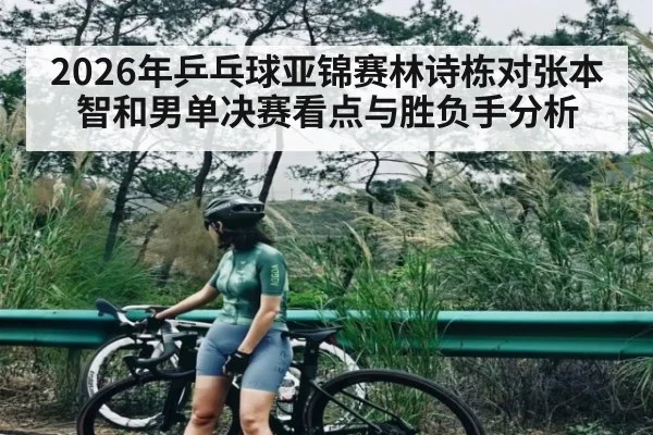 2026年乒乓球亚锦赛林诗栋对张本智和男单决赛看点与胜负手分析（Kaiyun）
